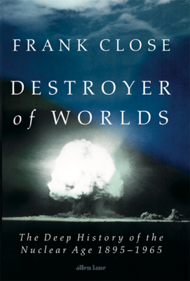 Destroyer of Worlds: The Deep History of the Nuclear Age: 1895-1965